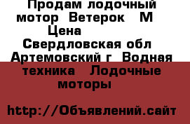 Продам лодочный мотор “Ветерок 8 М“ › Цена ­ 25 000 - Свердловская обл., Артемовский г. Водная техника » Лодочные моторы   
